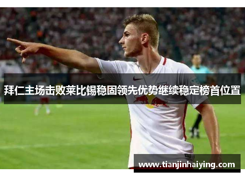 拜仁主场击败莱比锡稳固领先优势继续稳定榜首位置