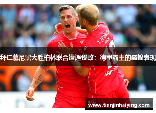 拜仁慕尼黑大胜柏林联合遭遇惨败：德甲霸主的巅峰表现