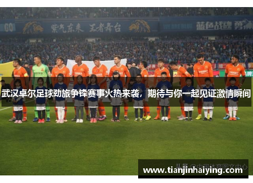 武汉卓尔足球劲旅争锋赛事火热来袭，期待与你一起见证激情瞬间