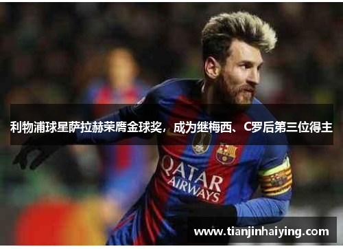 利物浦球星萨拉赫荣膺金球奖，成为继梅西、C罗后第三位得主