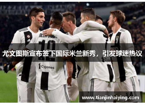 尤文图斯宣布签下国际米兰新秀，引发球迷热议
