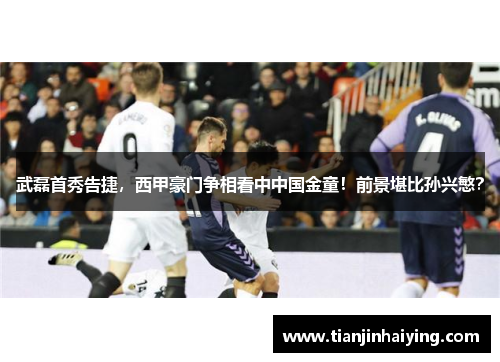 武磊首秀告捷，西甲豪门争相看中中国金童！前景堪比孙兴慜？