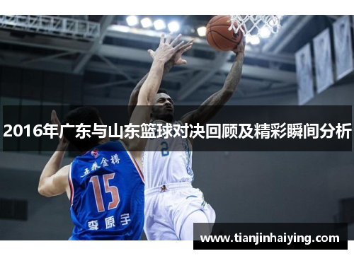 2016年广东与山东篮球对决回顾及精彩瞬间分析