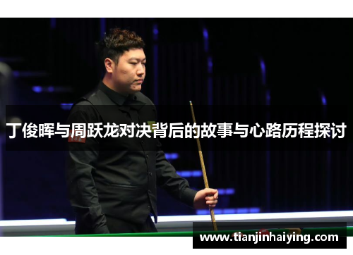 丁俊晖与周跃龙对决背后的故事与心路历程探讨