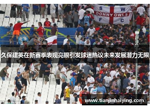 久保建英在新赛季表现亮眼引发球迷热议未来发展潜力无限