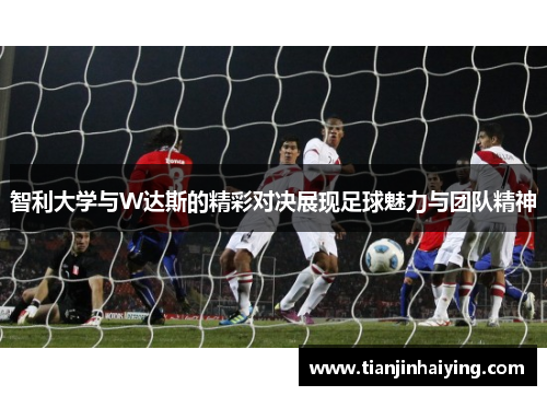 智利大学与W达斯的精彩对决展现足球魅力与团队精神