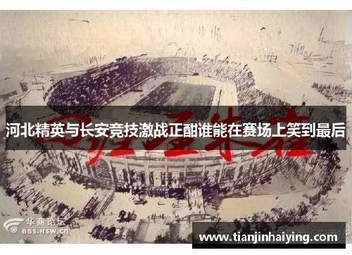 河北精英与长安竞技激战正酣谁能在赛场上笑到最后