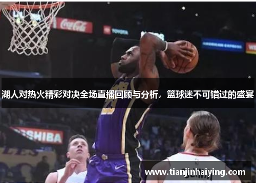 湖人对热火精彩对决全场直播回顾与分析，篮球迷不可错过的盛宴