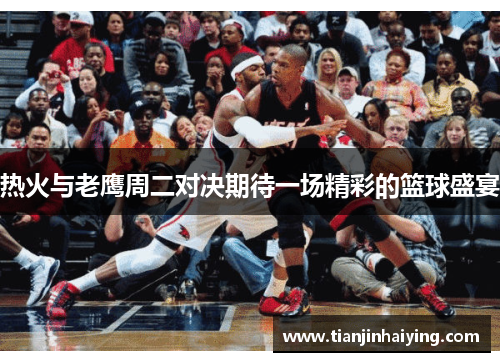 热火与老鹰周二对决期待一场精彩的篮球盛宴