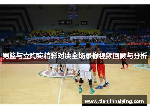 男篮与立陶宛精彩对决全场录像视频回顾与分析