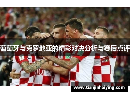 葡萄牙与克罗地亚的精彩对决分析与赛后点评