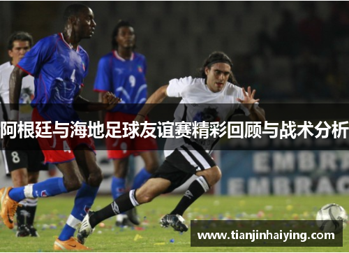 阿根廷与海地足球友谊赛精彩回顾与战术分析