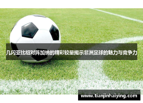 几闪亚比绍对阵加纳的精彩较量揭示非洲足球的魅力与竞争力