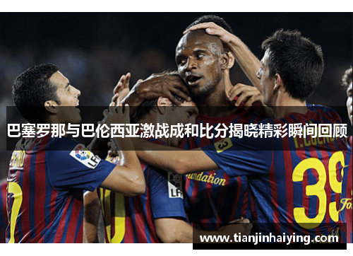 巴塞罗那与巴伦西亚激战成和比分揭晓精彩瞬间回顾