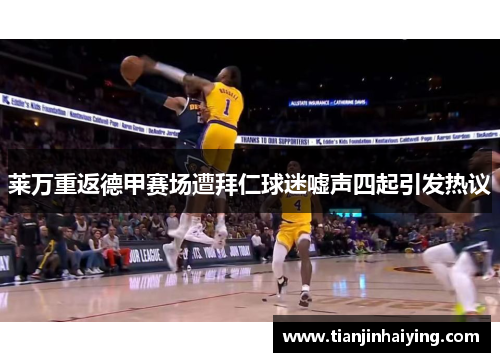 莱万重返德甲赛场遭拜仁球迷嘘声四起引发热议